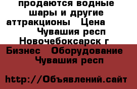 продаются водные шары и другие аттракционы › Цена ­ 15 000 - Чувашия респ., Новочебоксарск г. Бизнес » Оборудование   . Чувашия респ.